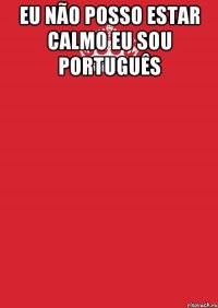 Eu não posso estar calmo Eu sou português 