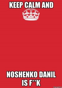 KEEP CALM AND NOSHENKO DANIL IS F**K