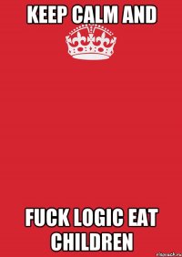 Keep calm and Fuck logic eat children