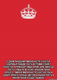  С Днем Рождения, милая Настя! Счастья, здоровья, любви! Пусть ветрами сгоняет ненастья, И приходят лишь яркие дни! Никогда пусть с лица не исчезнет Улыбки твоей красота... Милая, милая Настя Счастья тебе и добра! Яркого солнца, цветов и улыбок Пусть в жизни твоей не будет ошибок!