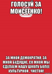 ГОЛОСУЙ ЗА МОИСЕЕНКО! ЗА МНОЙ ДЕМОКРАТИЯ, ЗА МНОЙ БУДУЩИЕ, со мной мы сделаем нашу школу более культурной , чистой!