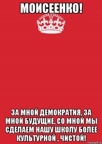 МОИСЕЕНКО! ЗА МНОЙ ДЕМОКРАТИЯ, ЗА МНОЙ БУДУЩИЕ, со мной мы сделаем нашу школу более культурной , чистой!