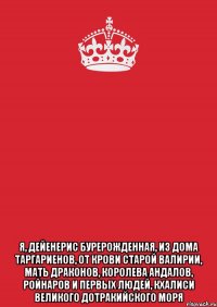  Я, дейенерис бурерожденная, из дома таргариенов, от крови старой валирии, мать драконов, королева андалов, ройнаров и первых людей, кхалиси великого дотракийского моря