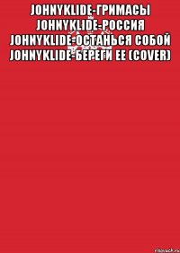 JohnyKlide-Гримасы JohnyKlide-Россия JohnyKlide-Останься собой JohnyKlide-Береги ее (cover) 