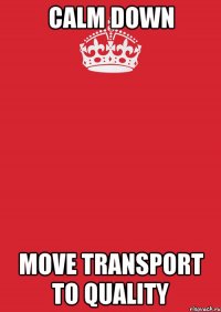 CALM DOWN MOVE TRANSPORT TO QUALITY