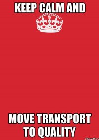 KEEP CALM AND MOVE TRANSPORT TO QUALITY