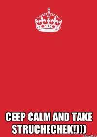  ceep calm and take STRUCHECHEK!)))