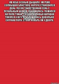 Уж небо осенью дышало, Уж реже солнышко блистало, Короче становился день, Лесов таинственная сень С печальным шумом обнажалась, Ложился на поля туман, Гусей крикливых караван Тянулся к югу: приближалась Довольно скучная пора; Стоял ноябрь уж у двора. 