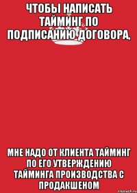 чтобы написать тайминг по подписанию договора, мне надо от Клиента тайминг по его утверждению тайминга производства с продакшеном