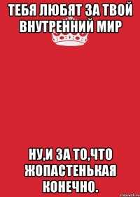 Тебя любят за твой внутренний мир Ну,и за то,что жопастенькая конечно.