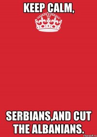 Keep Calm, Serbians,and cut the albanians.