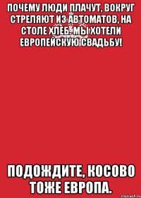 Почему люди плачут, вокруг стреляют из автоматов, на столе хлеб. Мы хотели европейскую свадьбу! Подождите, Косово тоже Европа.