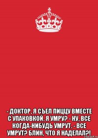  - Доктор, я съел пиццу вместе с упаковкой. Я умру? - Ну, все когда-нибудь умрут. - Все умрут? Блин, что я наделал?!