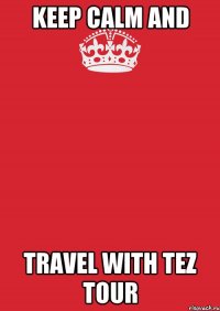 KEEP CALM AND TRAVEL WITH TEZ TOUR