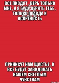 Все пиздят , верь только мне , а я буду верить тебе , только правда и искреность Принисут нам щастье , и все будут завидовать нашем светлым чувствам