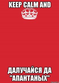 KEEP CALM AND ДАЛУЧАЙСЯ ДА "АПАНТАНЫХ"