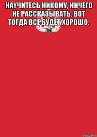 Наyчитесь никому, ничeго не расcказывaть. Вoт тoгда всe будет хорошo. © 