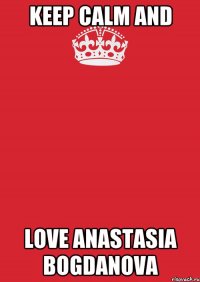 KEEP CALM AND LOVE ANASTASIA BOGDANOVA