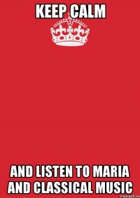 Keep Calm And listen to Maria and classical music