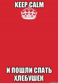 keep calm и пошли спать хлебушек