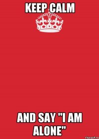 KEEP CALM AND SAY "I AM ALONE"