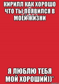 Кирилл как хорошо что ты появился в моей жизни Я люблю тебя мой хороший))*