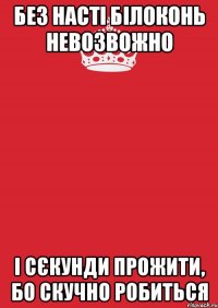 Без НАСТІ Білоконь невозвожно і сєкунди прожити, бо скучно робиться