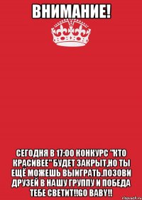 ВНИМАНИЕ! СЕГОДНЯ В 17:00 КОНКУРС "КТО КРАСИВЕЕ" БУДЕТ ЗАКРЫТ,НО ТЫ ЕЩЁ МОЖЕШЬ ВЫИГРАТЬ.ПОЗОВИ ДРУЗЕЙ В НАШУ ГРУППУ И ПОБЕДА ТЕБЕ СВЕТИТ!!GO BABY!!