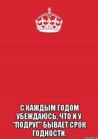  С каждым годом убеждаюсь, что и у "подруг" бывает срок годности.