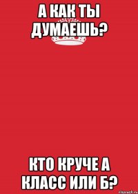 А как ты думаешь? Кто круче А класс или Б?