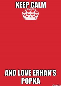 Keep Calm And love Erhan's popka