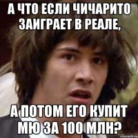 А что если чичарито заиграет в реале, а потом его купит Мю за 100 млн?