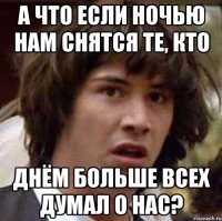 а что если ночью нам снятся те, кто днём больше всех думал о нас?