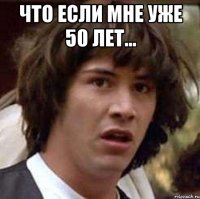 Что если мне уже 50 лет... 