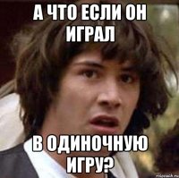 а что если он играл в одиночную игру?