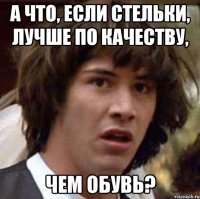 а что, если стельки, лучше по качеству, чем обувь?