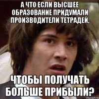 А что если высшее образование придумали производители тетрадей, чтобы получать больше прибыли?