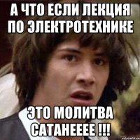 А что если лекция по электротехнике ЭТО МОЛИТВА САТАНЕЕЕЕ !!!