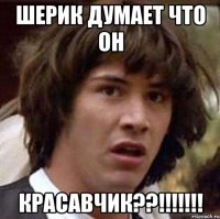 Шерик думает что он Красавчик??!!!!!!!