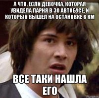 А что, если девочка, которая увидела парня в 30 автобусе, и который вышел на остановке 6 км Все таки нашла его