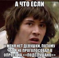 А ЧТО ЕСЛИ У МЕНЯ НЕТ ДЕВУШКИ, ПОТОМУ ЧТО Я НЕ ПРОГОЛОСОВАЛ В ОПРОСЕ НА <<ПОДСЛУШАНО>>