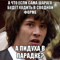 а что если сама шарага будет ходить в сводной форме а пидуха в парадке?