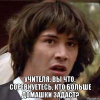  Учителя, вы что, соревнуетесь, кто больше домашки задаст?