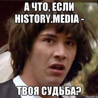 А что, если history.media - твоя судьба?