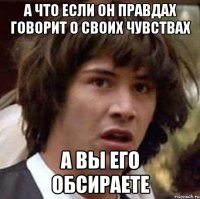 А что если он правдах говорит о своих чувствах А вы его обсираете