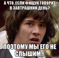 А что, если Фищук говорит в завтрашний день? Поэтому мы его не слышим...