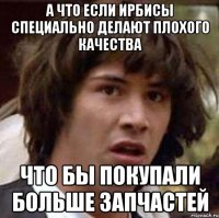 А ЧТО ЕСЛИ ИРБИСЫ СПЕЦИАЛЬНО ДЕЛАЮТ ПЛОХОГО КАЧЕСТВА ЧТО БЫ ПОКУПАЛИ БОЛЬШЕ ЗАПЧАСТЕЙ