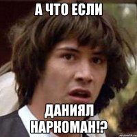 А что если Даниял наркоман!?