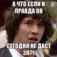 А что если и правда ОВ сегодня не даст зп?!