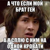 А ЧТО ЕСЛИ МОЙ БРАТ ГЕЙ А Я СПЛЮ С НИМ НА ОДНОЙ КРОВАТИ